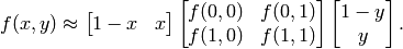 \begin{align*}
f(x,y) \approx \begin{bmatrix}
        1-x & x \end{bmatrix} \begin{bmatrix}
        f(0,0) & f(0,1) \\
        f(1,0) & f(1,1) \end{bmatrix} \begin{bmatrix}
        1-y \\
        y \end{bmatrix}.
\end{align*}